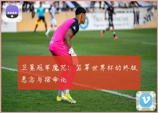 卫冕冠军魔咒：笼罩世界杯的终极悬念与宿命论