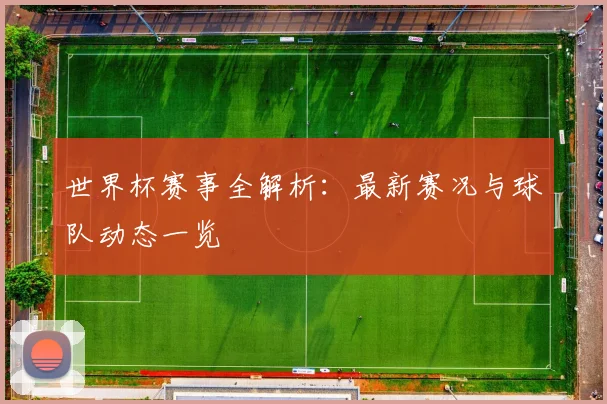 世界杯赛事全解析：最新赛况与球队动态一览